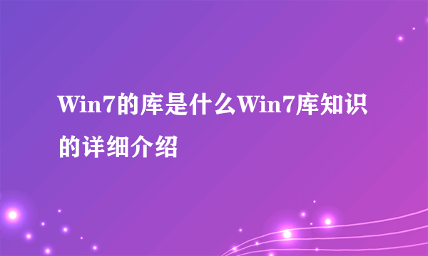 Win7的库是什么Win7库知识的详细介绍