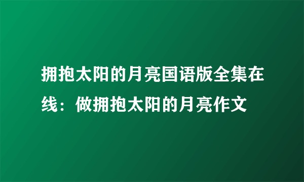 拥抱太阳的月亮国语版全集在线：做拥抱太阳的月亮作文