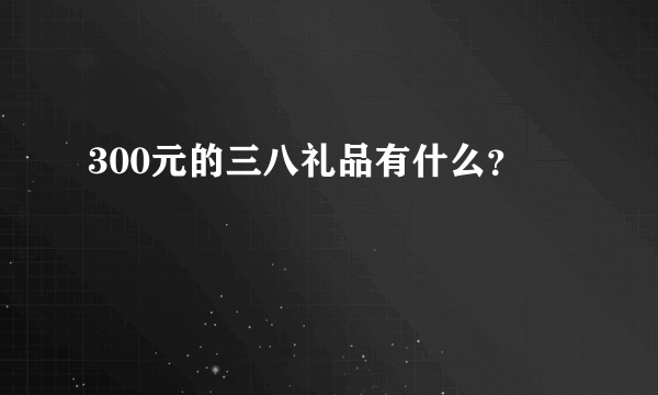 300元的三八礼品有什么？