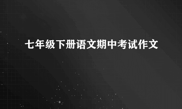 七年级下册语文期中考试作文