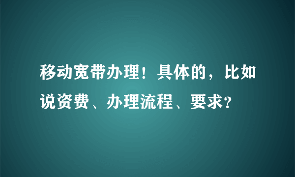 移动宽带办理！具体的，比如说资费、办理流程、要求？