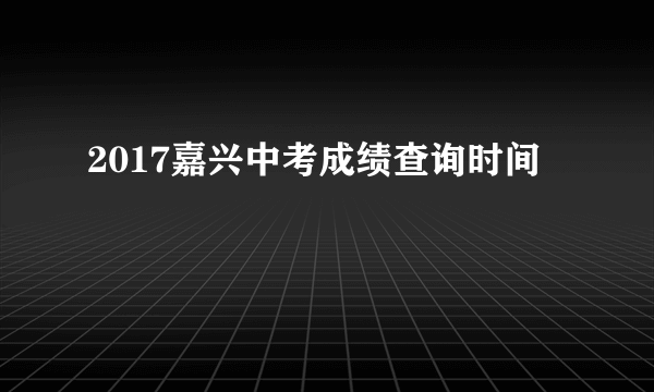 2017嘉兴中考成绩查询时间