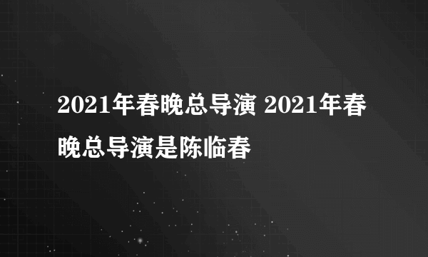 2021年春晚总导演 2021年春晚总导演是陈临春