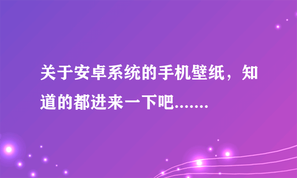 关于安卓系统的手机壁纸，知道的都进来一下吧.........