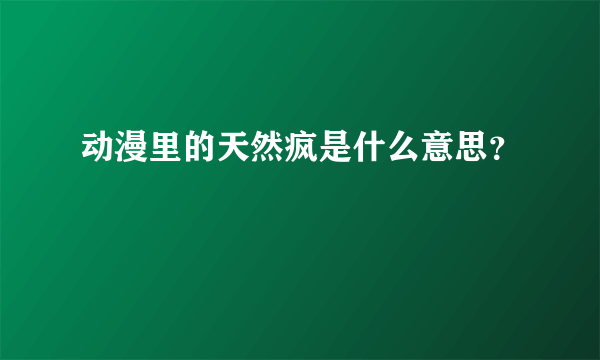 动漫里的天然疯是什么意思？