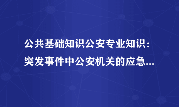 公共基础知识公安专业知识：突发事件中公安机关的应急处置措施