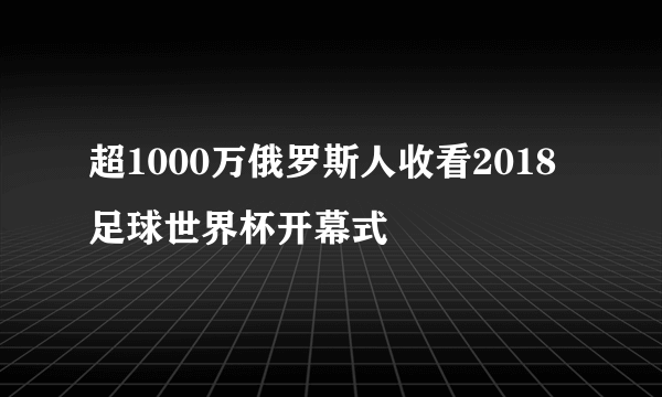 超1000万俄罗斯人收看2018足球世界杯开幕式