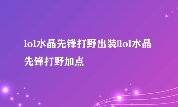 lol水晶先锋打野出装|lol水晶先锋打野加点