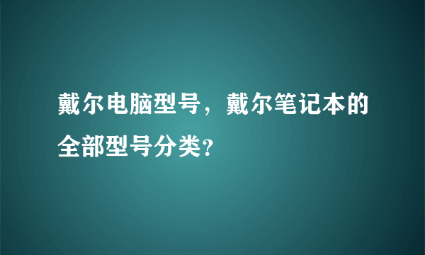 戴尔电脑型号，戴尔笔记本的全部型号分类？