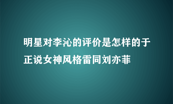 明星对李沁的评价是怎样的于正说女神风格雷同刘亦菲