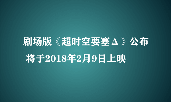 剧场版《超时空要塞Δ》公布 将于2018年2月9日上映