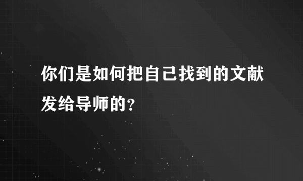 你们是如何把自己找到的文献发给导师的？