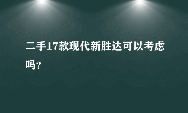 二手17款现代新胜达可以考虑吗？