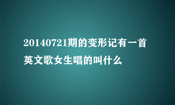 20140721期的变形记有一首英文歌女生唱的叫什么