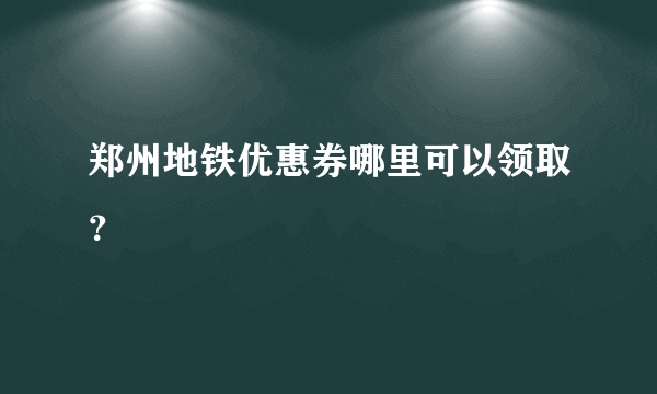 郑州地铁优惠券哪里可以领取？