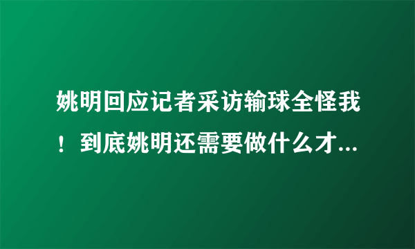 姚明回应记者采访输球全怪我！到底姚明还需要做什么才能让中国队变得更好？