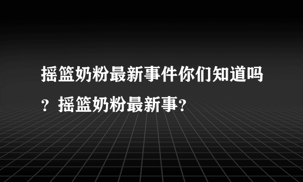 摇篮奶粉最新事件你们知道吗？摇篮奶粉最新事？