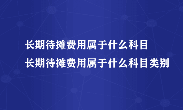 长期待摊费用属于什么科目 长期待摊费用属于什么科目类别