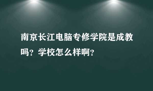 南京长江电脑专修学院是成教吗？学校怎么样啊？