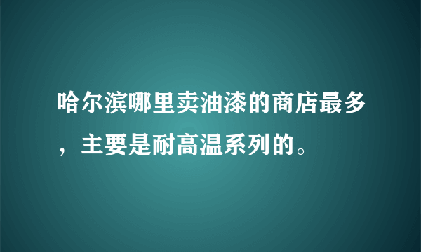 哈尔滨哪里卖油漆的商店最多，主要是耐高温系列的。