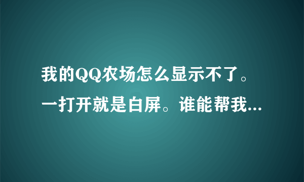 我的QQ农场怎么显示不了。一打开就是白屏。谁能帮我解决一下？