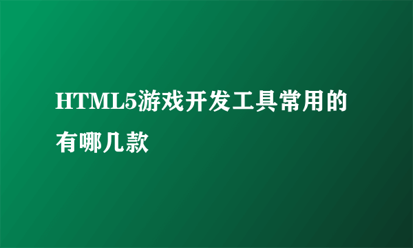 HTML5游戏开发工具常用的有哪几款