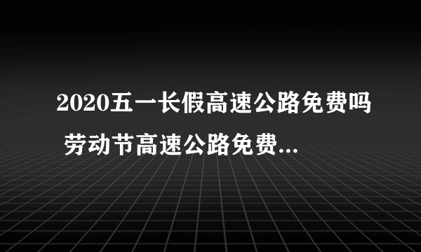 2020五一长假高速公路免费吗 劳动节高速公路免费时间2020