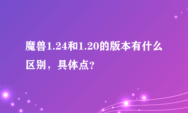 魔兽1.24和1.20的版本有什么区别，具体点？