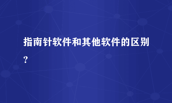 指南针软件和其他软件的区别？