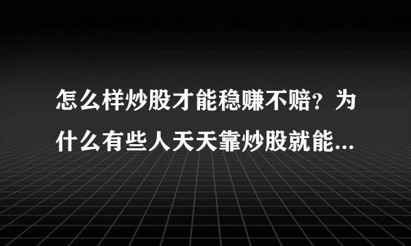 怎么样炒股才能稳赚不赔？为什么有些人天天靠炒股就能吃饭，甚至发家致富