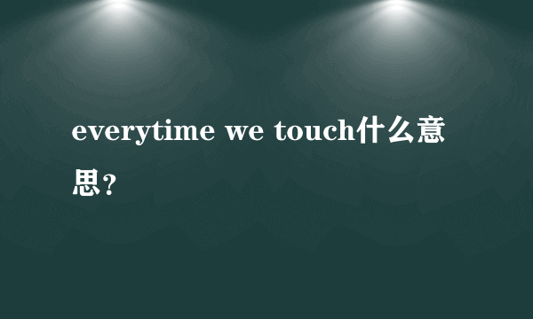 everytime we touch什么意思？