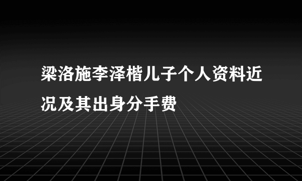 梁洛施李泽楷儿子个人资料近况及其出身分手费