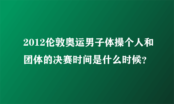 2012伦敦奥运男子体操个人和团体的决赛时间是什么时候？