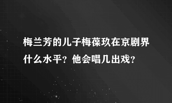 梅兰芳的儿子梅葆玖在京剧界什么水平？他会唱几出戏？