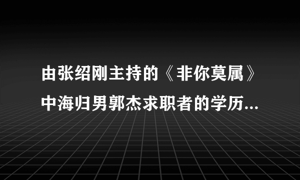 由张绍刚主持的《非你莫属》中海归男郭杰求职者的学历是不是造假