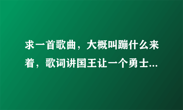 求一首歌曲，大概叫蹦什么来着，歌词讲国王让一个勇士去救公主，然后接着就是很长很长的公主名字，魔王名