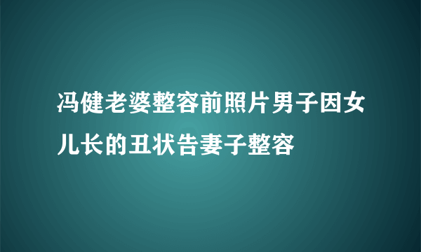 冯健老婆整容前照片男子因女儿长的丑状告妻子整容