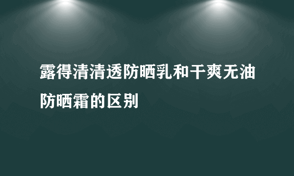 露得清清透防晒乳和干爽无油防晒霜的区别