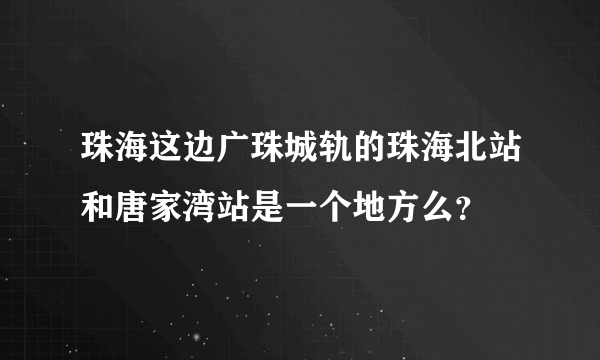 珠海这边广珠城轨的珠海北站和唐家湾站是一个地方么？