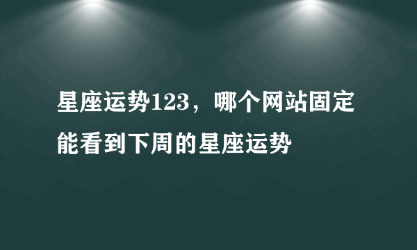 星座运势123，哪个网站固定能看到下周的星座运势