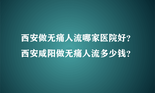 西安做无痛人流哪家医院好？西安咸阳做无痛人流多少钱？