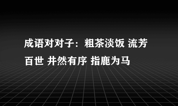 成语对对子：粗茶淡饭 流芳百世 井然有序 指鹿为马