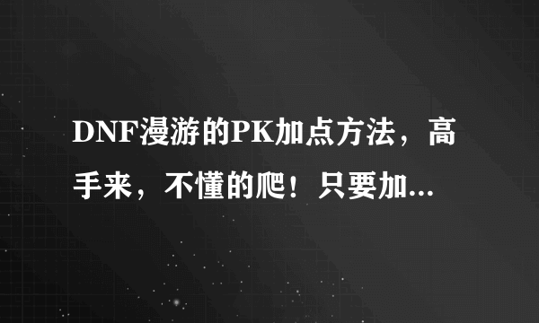 DNF漫游的PK加点方法，高手来，不懂的爬！只要加点不要分析！拒绝复制！