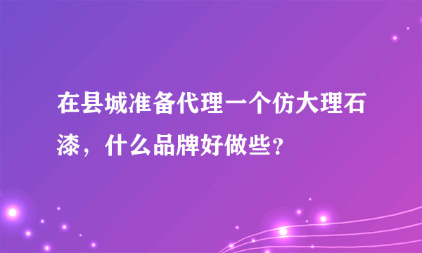 在县城准备代理一个仿大理石漆，什么品牌好做些？