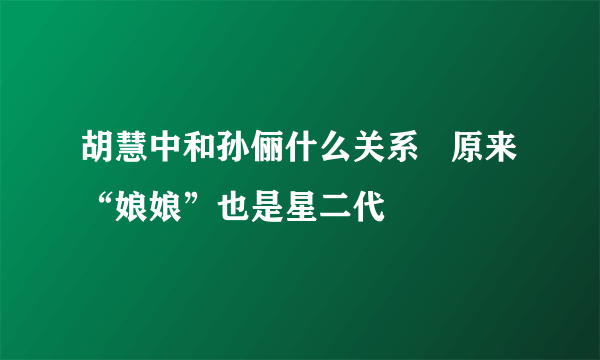 胡慧中和孙俪什么关系   原来“娘娘”也是星二代