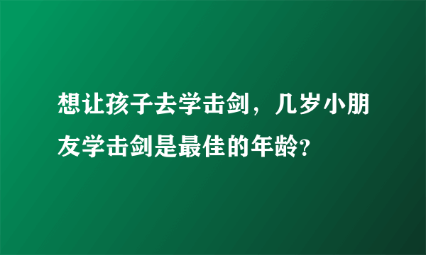 想让孩子去学击剑，几岁小朋友学击剑是最佳的年龄？