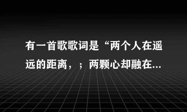 有一首歌歌词是“两个人在遥远的距离，；两颗心却融在一起”是哪首歌