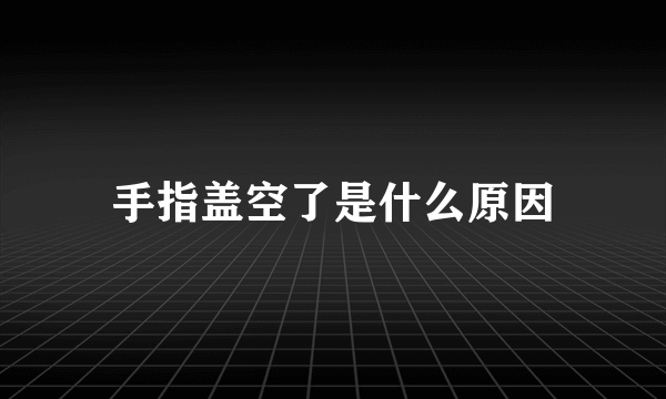 手指盖空了是什么原因