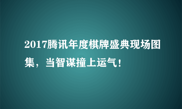 2017腾讯年度棋牌盛典现场图集，当智谋撞上运气！