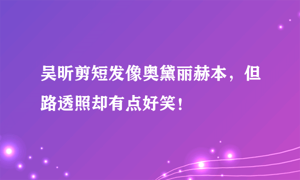 吴昕剪短发像奥黛丽赫本，但路透照却有点好笑！